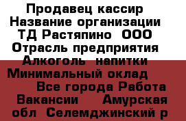 Продавец-кассир › Название организации ­ ТД Растяпино, ООО › Отрасль предприятия ­ Алкоголь, напитки › Минимальный оклад ­ 10 000 - Все города Работа » Вакансии   . Амурская обл.,Селемджинский р-н